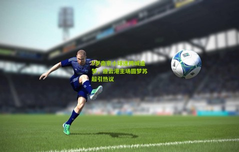 5岁南京小球迷跨城追梦，连云港主场圆梦苏超引热议