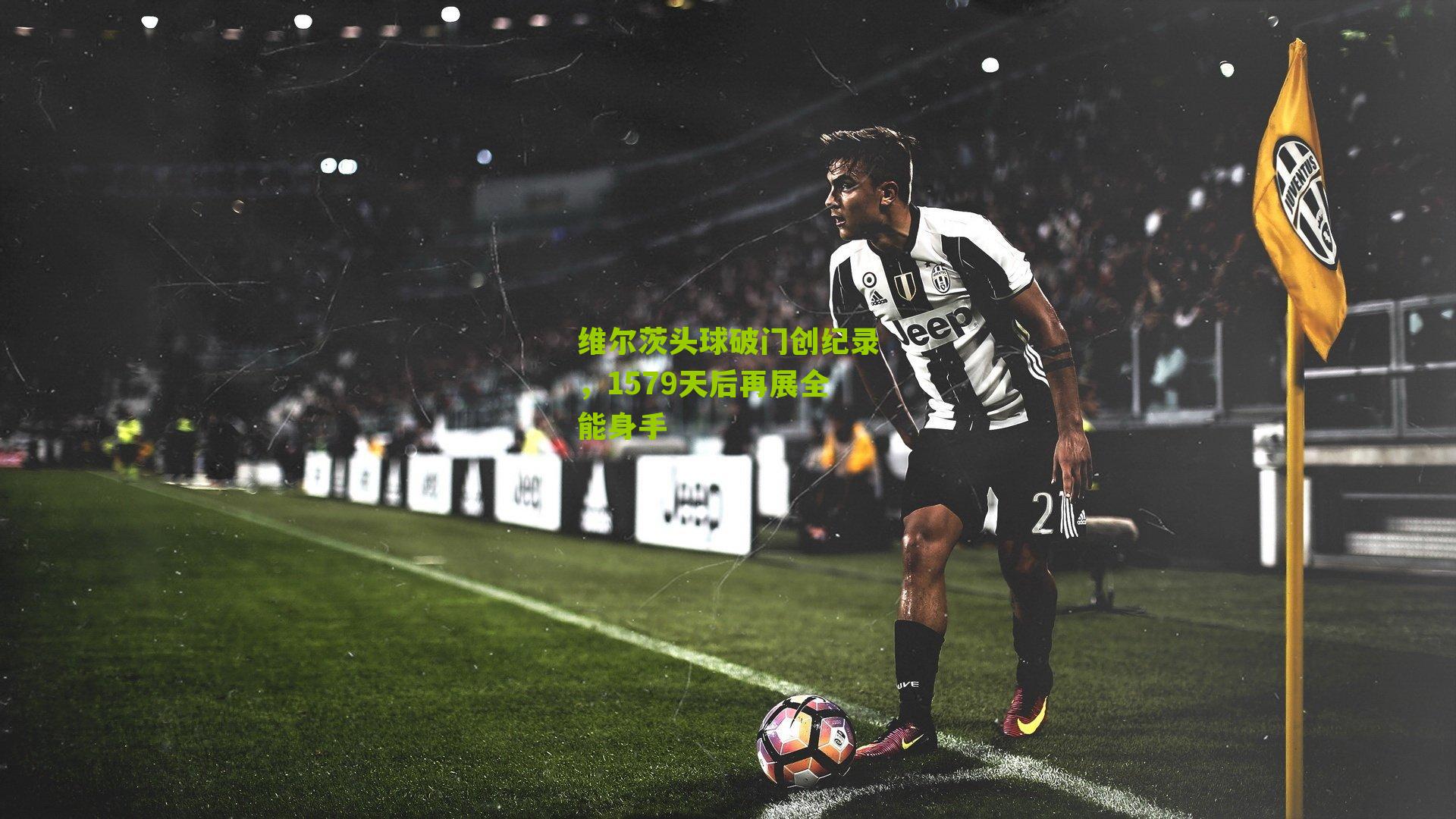 维尔茨头球破门创纪录，1579天后再展全能身手