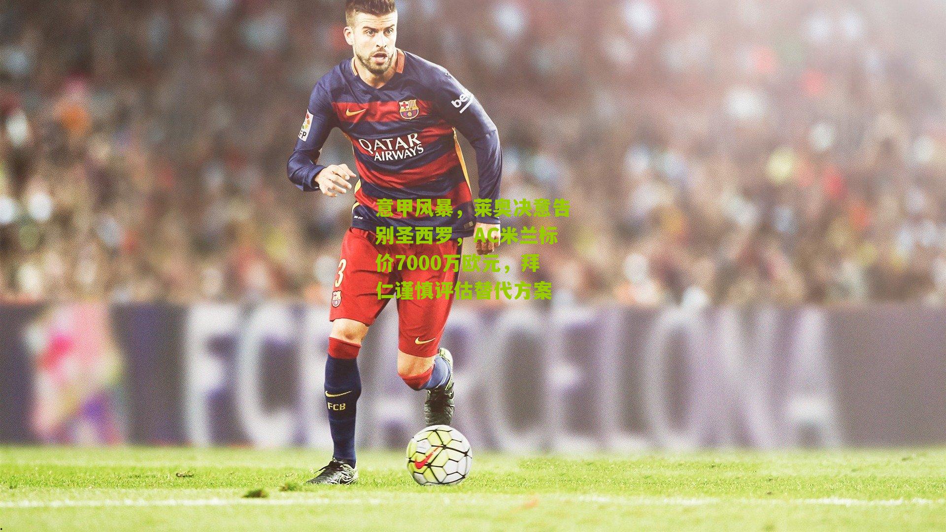 意甲风暴，莱奥决意告别圣西罗，AC米兰标价7000万欧元，拜仁谨慎评估替代方案