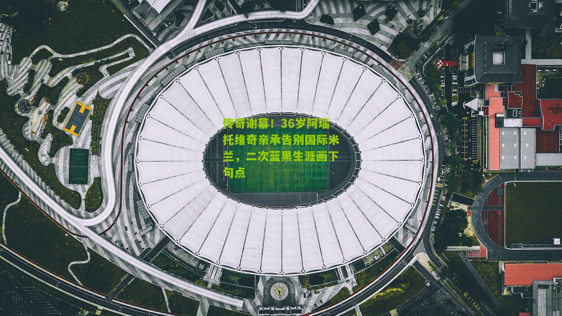 传奇谢幕!36岁阿瑙托维奇亲承告别国际米兰,二次蓝黑生涯画下句点