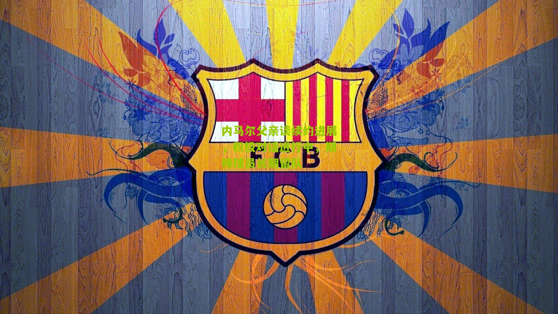 内马尔父亲谈续约进展，积极对话进行中，期待球员长期留队