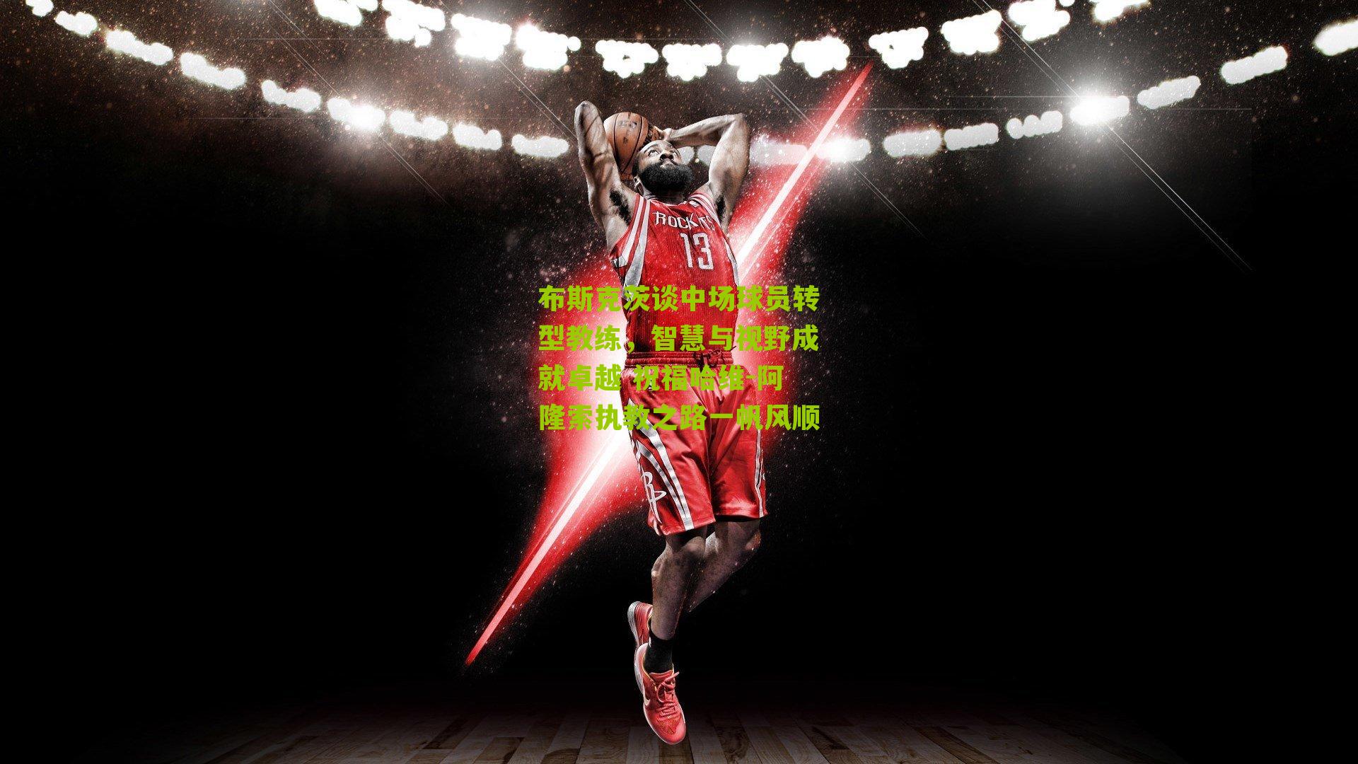 布斯克茨谈中场球员转型教练，智慧与视野成就卓越 祝福哈维-阿隆索执教之路一帆风顺