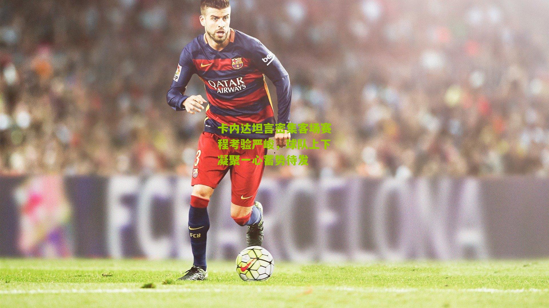 卡内达坦言密集客场赛程考验严峻，球队上下凝聚一心蓄势待发