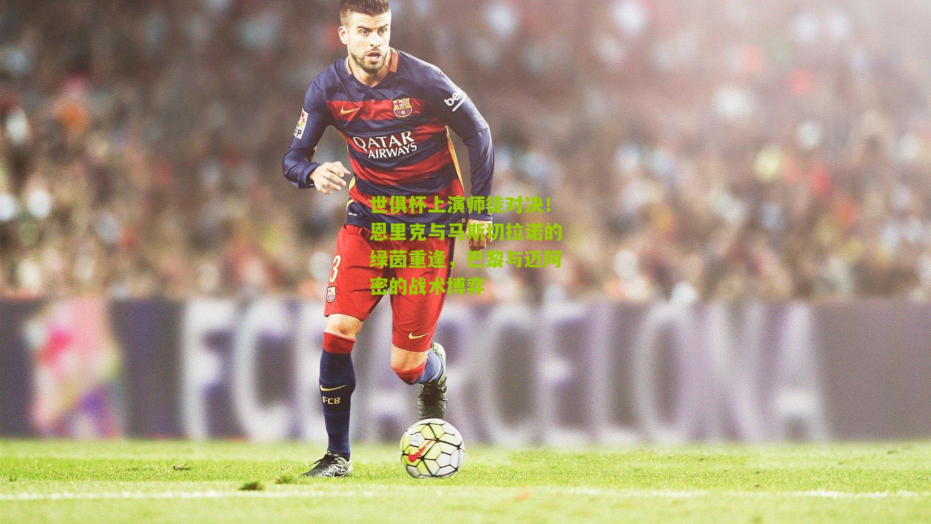 世俱杯上演师徒对决！恩里克与马斯切拉诺的绿茵重逢，巴黎与迈阿密的战术博弈