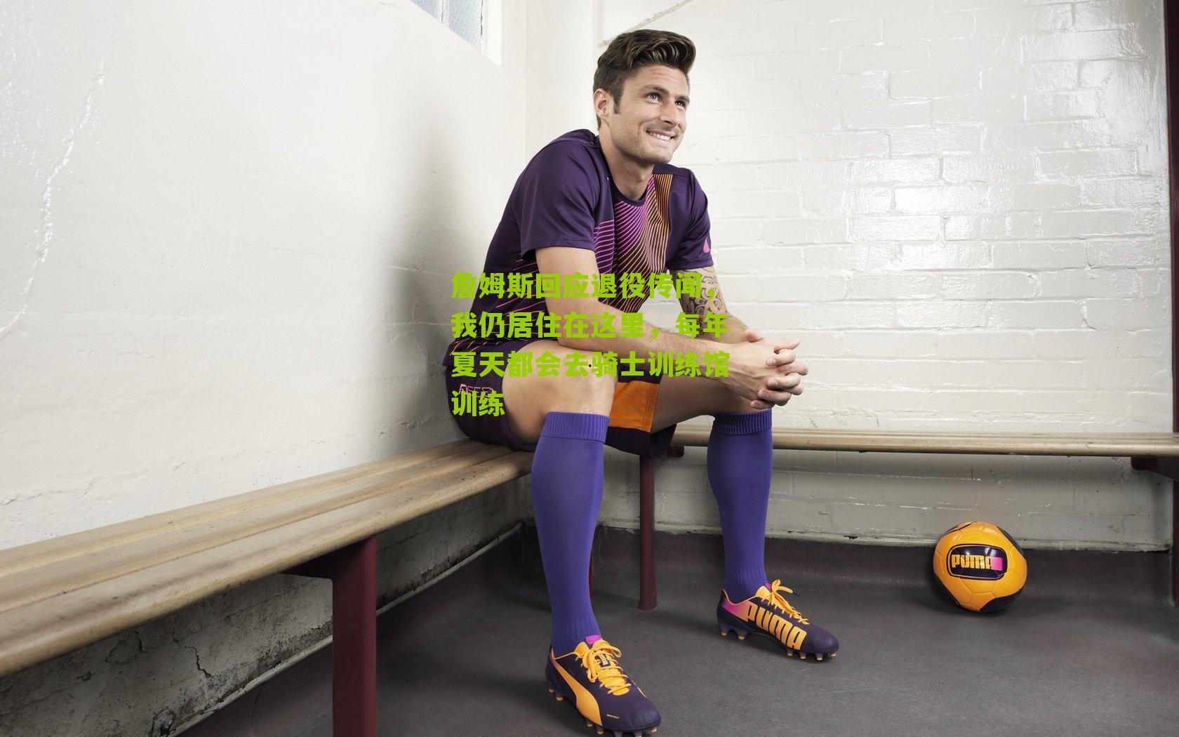 詹姆斯回应退役传闻，我仍居住在这里，每年夏天都会去骑士训练馆训练