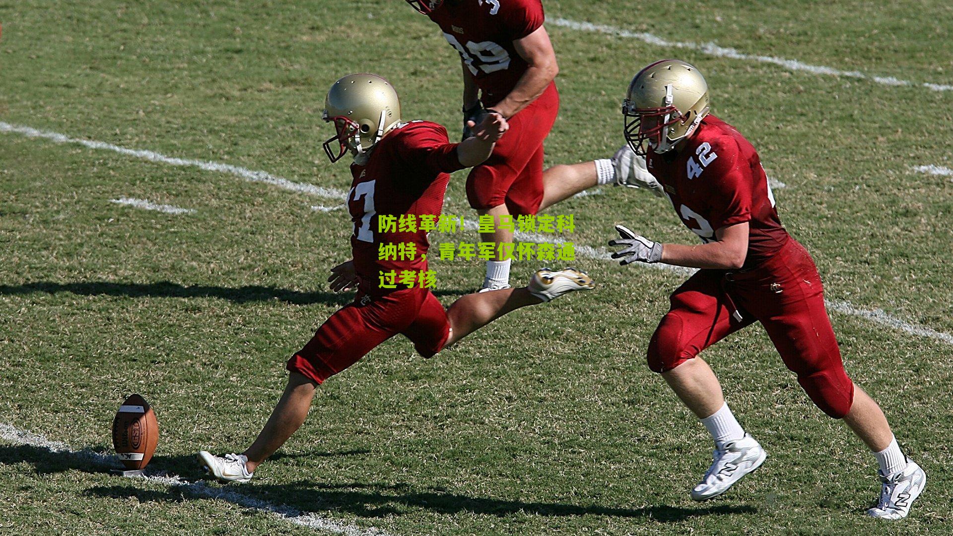 防线革新！皇马锁定科纳特，青年军仅怀森通过考核