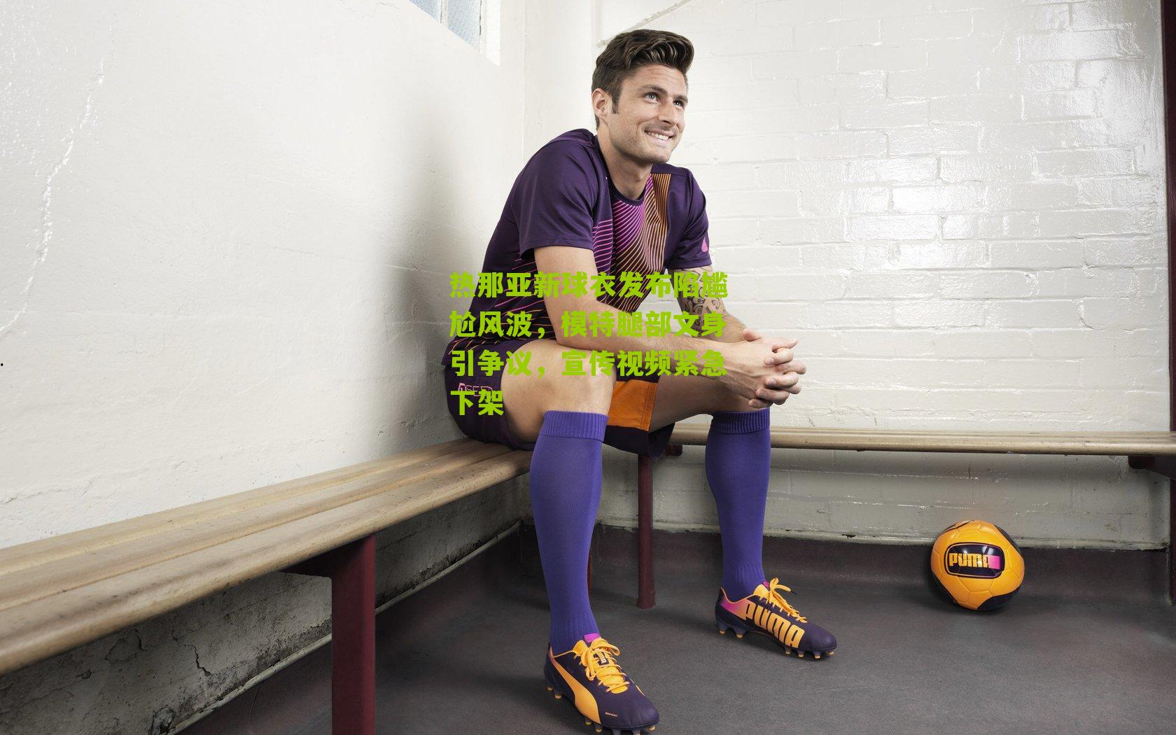 热那亚新球衣发布陷尴尬风波，模特腿部文身引争议，宣传视频紧急下架